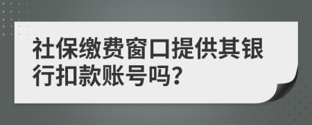 社保缴费窗口提供其银行扣款账号吗？