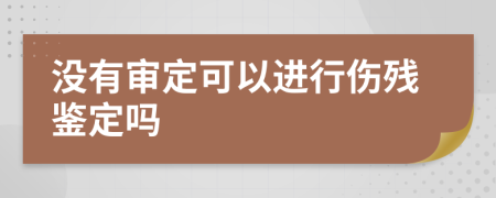 没有审定可以进行伤残鉴定吗