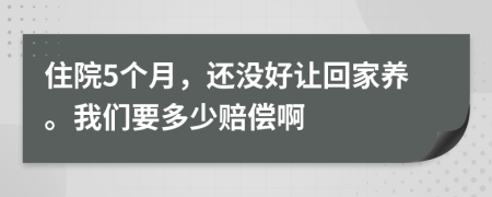 住院5个月，还没好让回家养。我们要多少赔偿啊