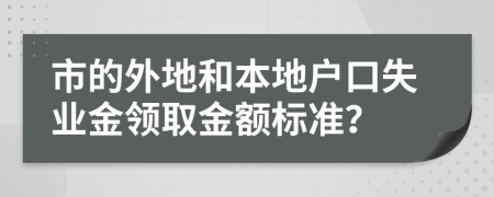 市的外地和本地户口失业金领取金额标准？