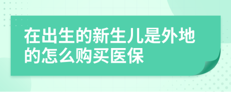 在出生的新生儿是外地的怎么购买医保