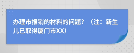办理市报销的材料的问题？（注：新生儿已取得厦门市XX）