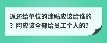 返还给单位的津贴应该给谁的？阿应该全部给员工个人的？