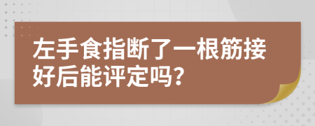 左手食指断了一根筋接好后能评定吗？