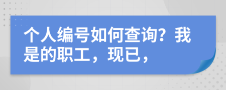 个人编号如何查询？我是的职工，现已，