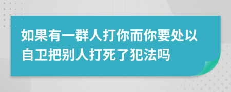 如果有一群人打你而你要处以自卫把别人打死了犯法吗