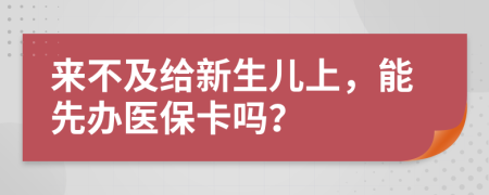 来不及给新生儿上，能先办医保卡吗？