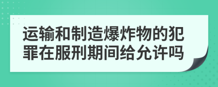 运输和制造爆炸物的犯罪在服刑期间给允许吗