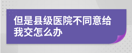 但是县级医院不同意给我交怎么办