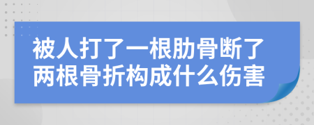 被人打了一根肋骨断了两根骨折构成什么伤害