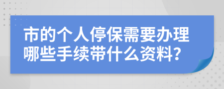 市的个人停保需要办理哪些手续带什么资料？