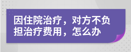 因住院治疗，对方不负担治疗费用，怎么办