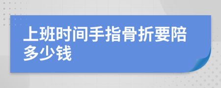 上班时间手指骨折要陪多少钱