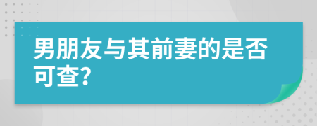男朋友与其前妻的是否可查？