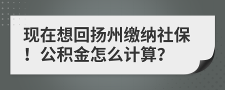 现在想回扬州缴纳社保！公积金怎么计算？