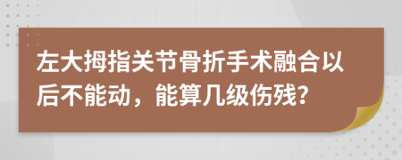 左大拇指关节骨折手术融合以后不能动，能算几级伤残？
