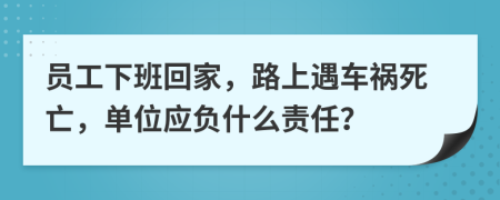 员工下班回家，路上遇车祸死亡，单位应负什么责任？