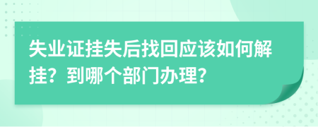 失业证挂失后找回应该如何解挂？到哪个部门办理？