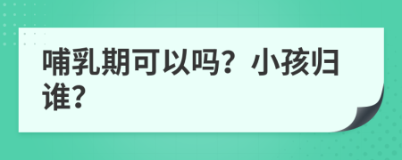 哺乳期可以吗？小孩归谁？