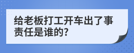 给老板打工开车出了事责任是谁的?