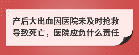 产后大出血因医院未及时抢救导致死亡，医院应负什么责任