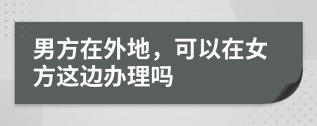 男方在外地，可以在女方这边办理吗