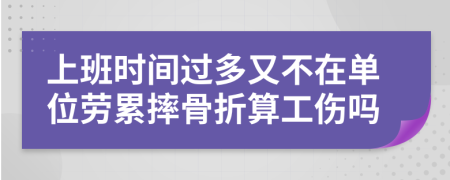 上班时间过多又不在单位劳累摔骨折算工伤吗