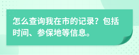 怎么查询我在市的记录？包括时间、参保地等信息。