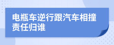 电瓶车逆行跟汽车相撞责任归谁