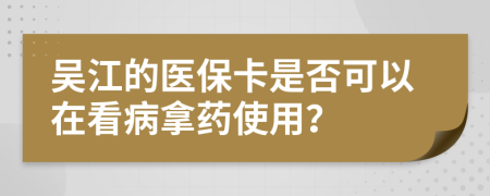 吴江的医保卡是否可以在看病拿药使用？