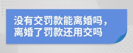 没有交罚款能离婚吗，离婚了罚款还用交吗