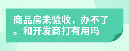 商品房未验收，办不了。和开发商打有用吗