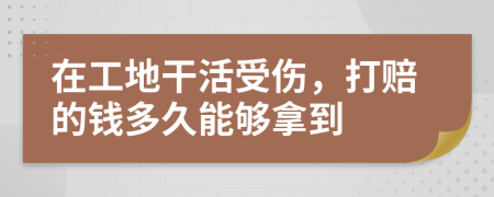 在工地干活受伤，打赔的钱多久能够拿到