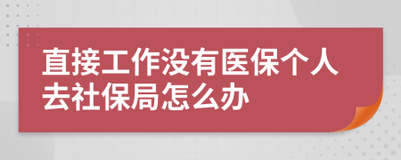 直接工作没有医保个人去社保局怎么办
