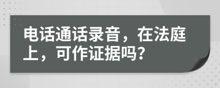 电话通话录音，在法庭上，可作证据吗？