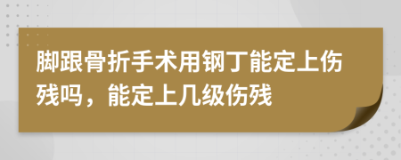 脚跟骨折手术用钢丁能定上伤残吗，能定上几级伤残