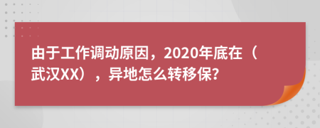 由于工作调动原因，2020年底在（武汉XX），异地怎么转移保？