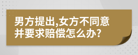 男方提出,女方不同意并要求赔偿怎么办?