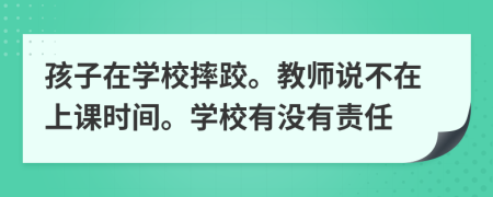 孩子在学校摔跤。教师说不在上课时间。学校有没有责任