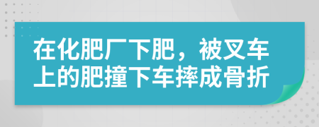 在化肥厂下肥，被叉车上的肥撞下车摔成骨折