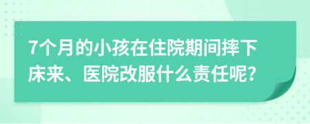 7个月的小孩在住院期间摔下床来、医院改服什么责任呢？