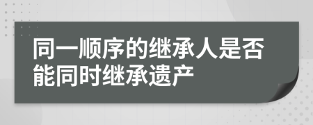 同一顺序的继承人是否能同时继承遗产