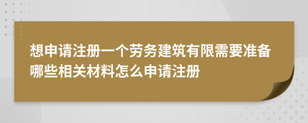 想申请注册一个劳务建筑有限需要准备哪些相关材料怎么申请注册