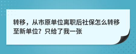 转移，从市原单位离职后社保怎么转移至新单位？只给了我一张