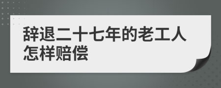 辞退二十七年的老工人怎样赔偿