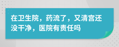 在卫生院，药流了，又清宫还没干净，医院有责任吗