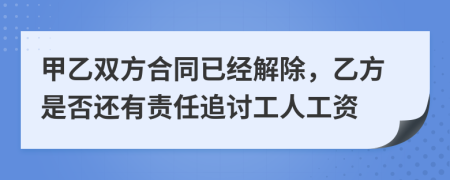 甲乙双方合同已经解除，乙方是否还有责任追讨工人工资