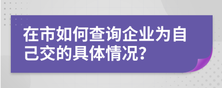 在市如何查询企业为自己交的具体情况？