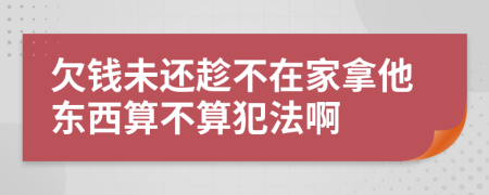 欠钱未还趁不在家拿他东西算不算犯法啊