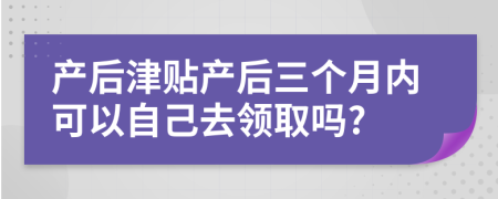 产后津贴产后三个月内可以自己去领取吗?